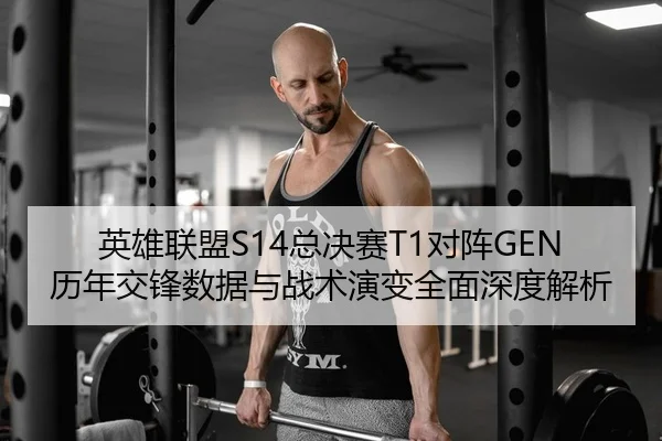 英雄联盟S14总决赛T1对阵GEN历年交锋数据与战术演变全面深度解析